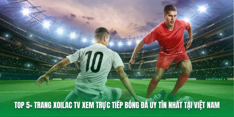 Top 5+ Trang Xoilac TV Xem Trực Tiếp Bóng Đá Uy Tín Nhất Tại Việt Nam